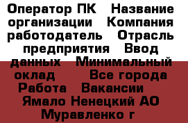 Оператор ПК › Название организации ­ Компания-работодатель › Отрасль предприятия ­ Ввод данных › Минимальный оклад ­ 1 - Все города Работа » Вакансии   . Ямало-Ненецкий АО,Муравленко г.